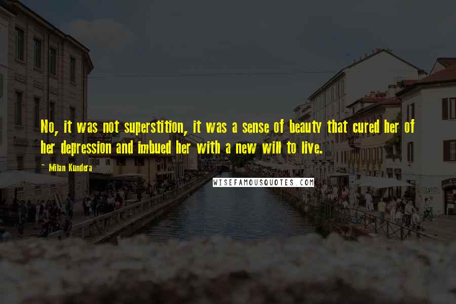 Milan Kundera Quotes: No, it was not superstition, it was a sense of beauty that cured her of her depression and imbued her with a new will to live.