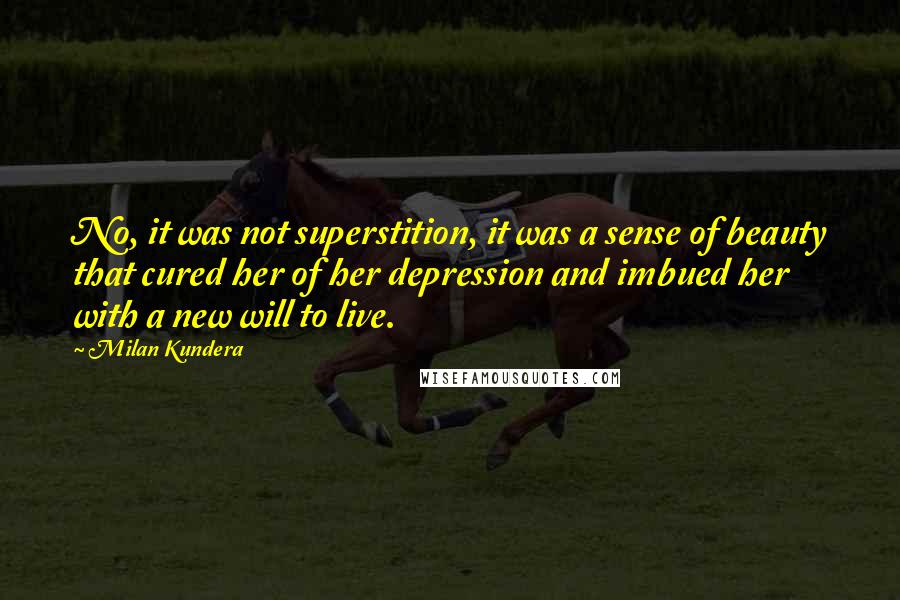Milan Kundera Quotes: No, it was not superstition, it was a sense of beauty that cured her of her depression and imbued her with a new will to live.