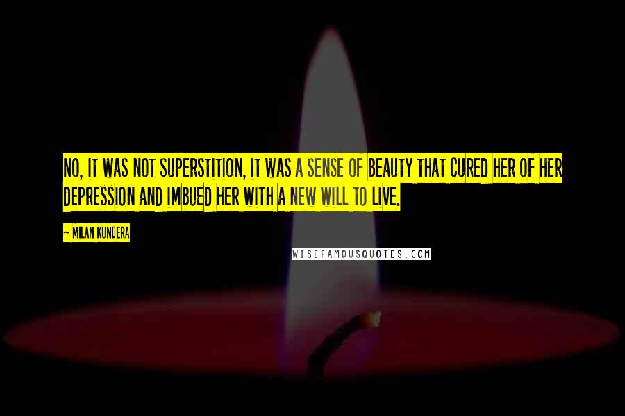 Milan Kundera Quotes: No, it was not superstition, it was a sense of beauty that cured her of her depression and imbued her with a new will to live.