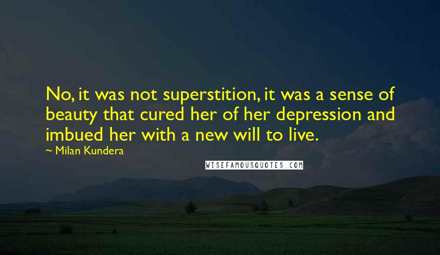 Milan Kundera Quotes: No, it was not superstition, it was a sense of beauty that cured her of her depression and imbued her with a new will to live.