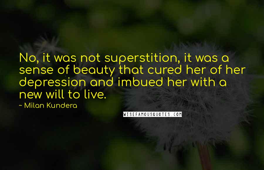 Milan Kundera Quotes: No, it was not superstition, it was a sense of beauty that cured her of her depression and imbued her with a new will to live.