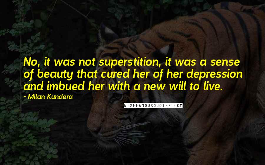 Milan Kundera Quotes: No, it was not superstition, it was a sense of beauty that cured her of her depression and imbued her with a new will to live.