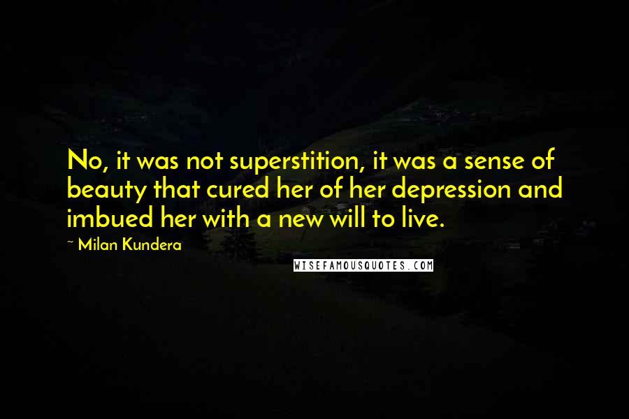 Milan Kundera Quotes: No, it was not superstition, it was a sense of beauty that cured her of her depression and imbued her with a new will to live.