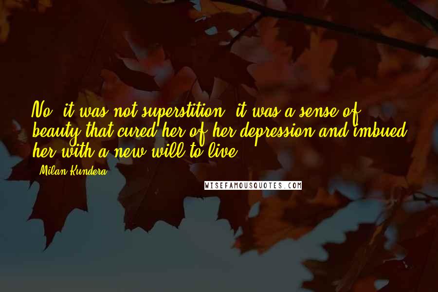 Milan Kundera Quotes: No, it was not superstition, it was a sense of beauty that cured her of her depression and imbued her with a new will to live.