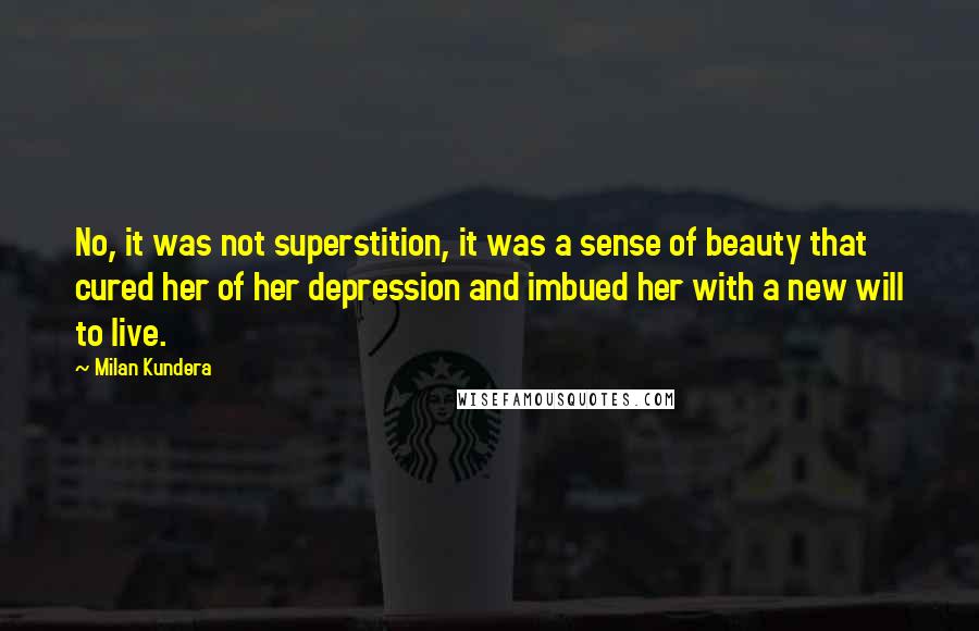 Milan Kundera Quotes: No, it was not superstition, it was a sense of beauty that cured her of her depression and imbued her with a new will to live.