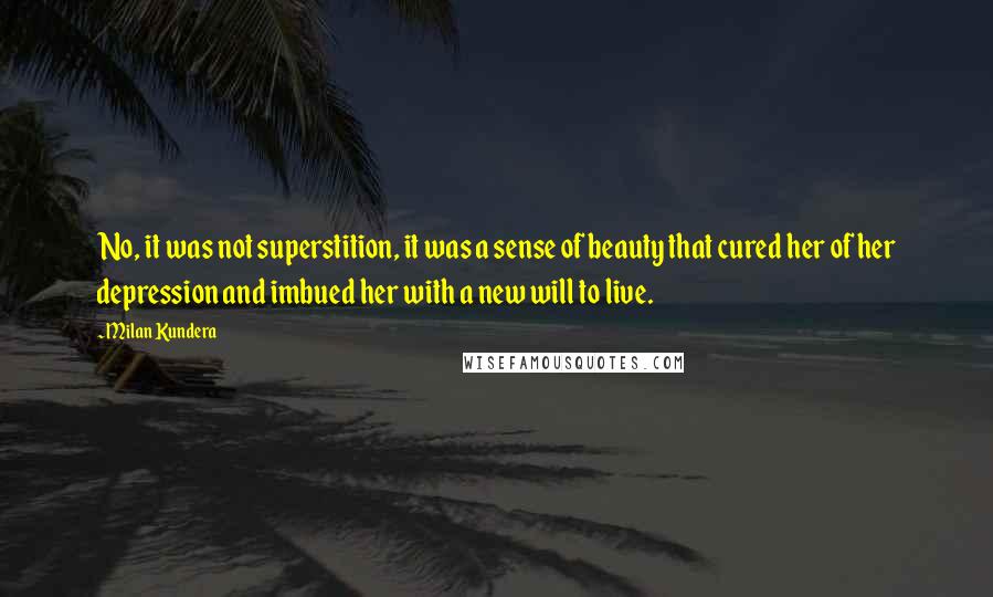 Milan Kundera Quotes: No, it was not superstition, it was a sense of beauty that cured her of her depression and imbued her with a new will to live.