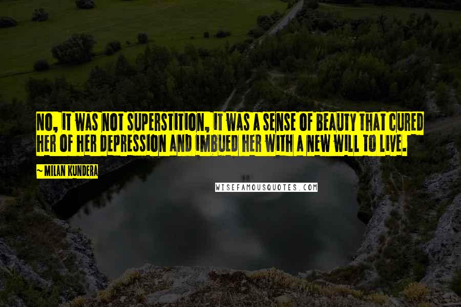 Milan Kundera Quotes: No, it was not superstition, it was a sense of beauty that cured her of her depression and imbued her with a new will to live.