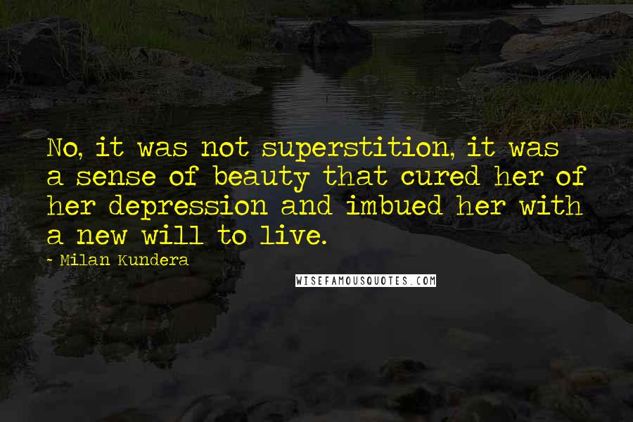 Milan Kundera Quotes: No, it was not superstition, it was a sense of beauty that cured her of her depression and imbued her with a new will to live.