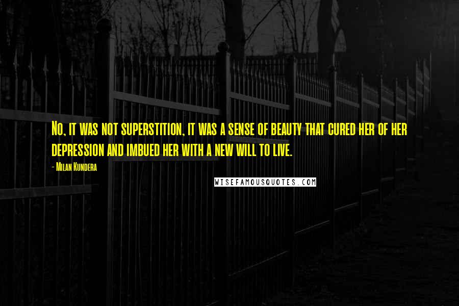 Milan Kundera Quotes: No, it was not superstition, it was a sense of beauty that cured her of her depression and imbued her with a new will to live.