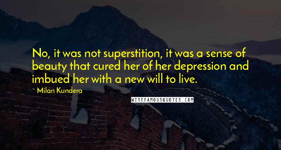 Milan Kundera Quotes: No, it was not superstition, it was a sense of beauty that cured her of her depression and imbued her with a new will to live.