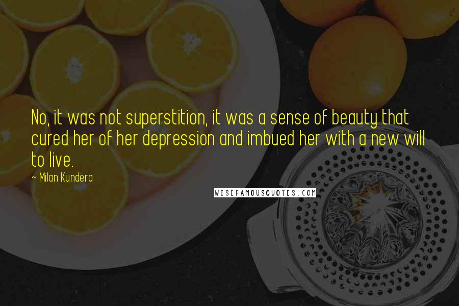 Milan Kundera Quotes: No, it was not superstition, it was a sense of beauty that cured her of her depression and imbued her with a new will to live.