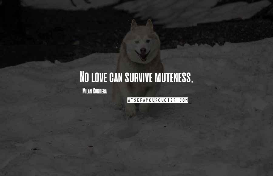 Milan Kundera Quotes: No love can survive muteness.