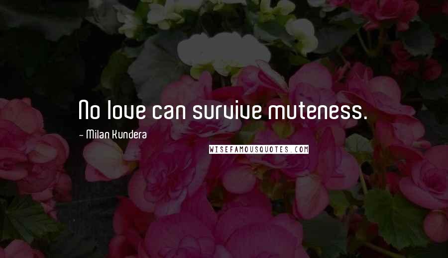 Milan Kundera Quotes: No love can survive muteness.