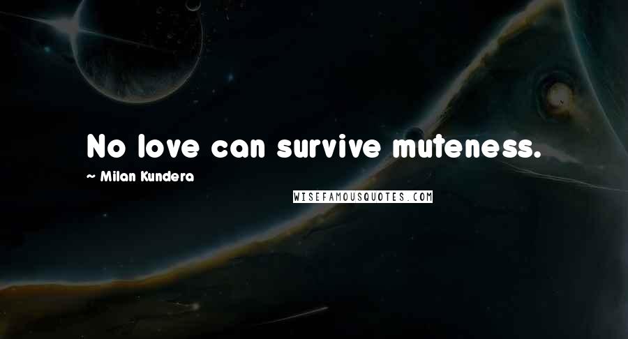 Milan Kundera Quotes: No love can survive muteness.