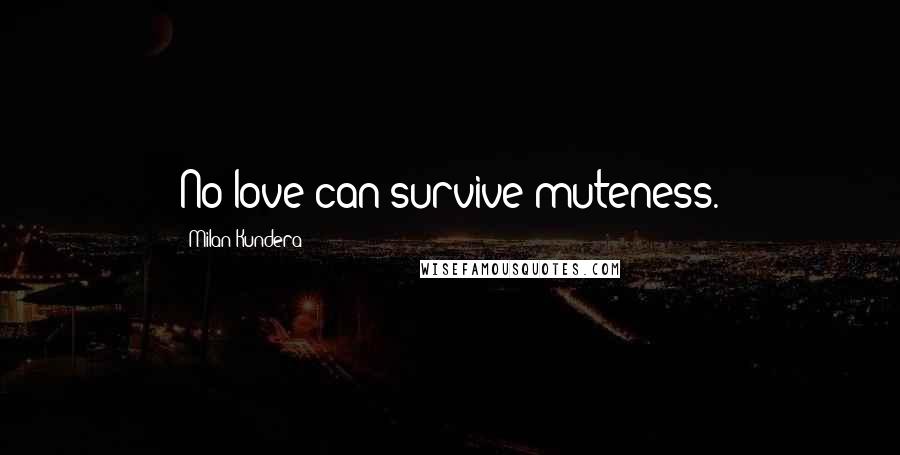 Milan Kundera Quotes: No love can survive muteness.