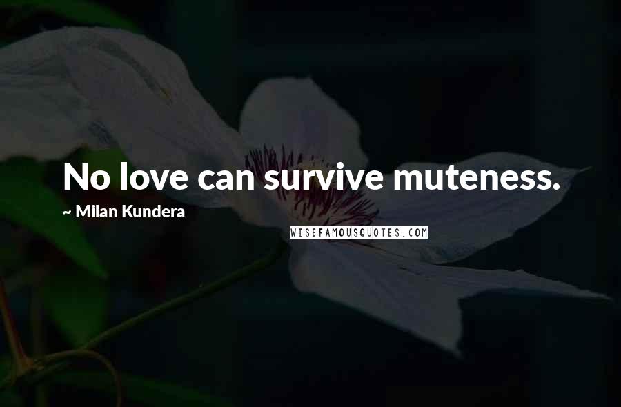 Milan Kundera Quotes: No love can survive muteness.