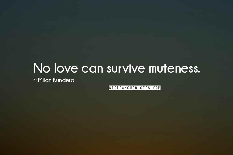 Milan Kundera Quotes: No love can survive muteness.