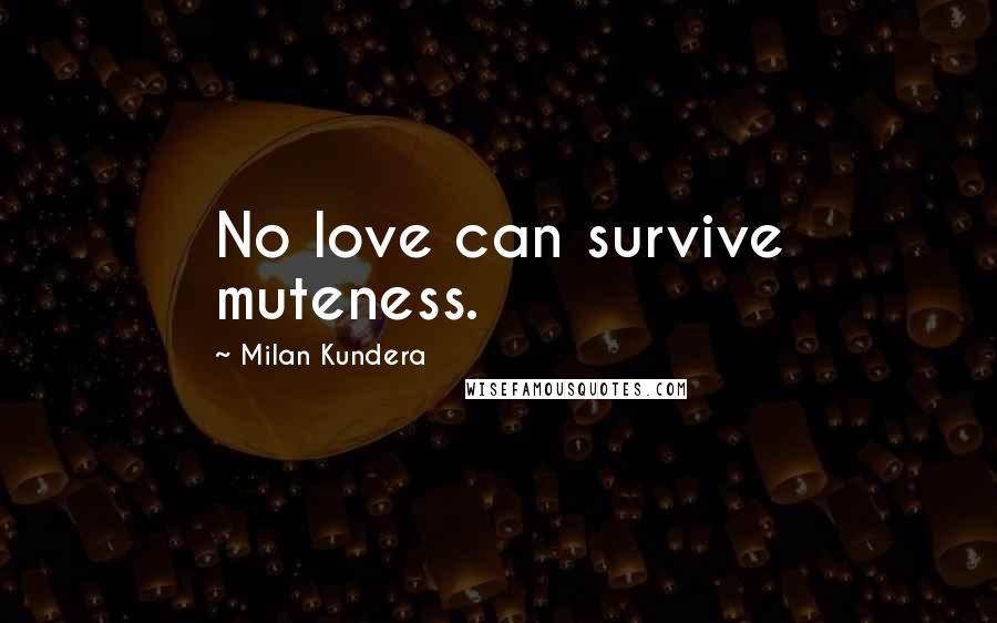 Milan Kundera Quotes: No love can survive muteness.