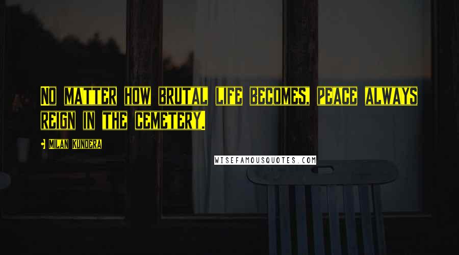 Milan Kundera Quotes: No matter how brutal life becomes, peace always reign in the cemetery.