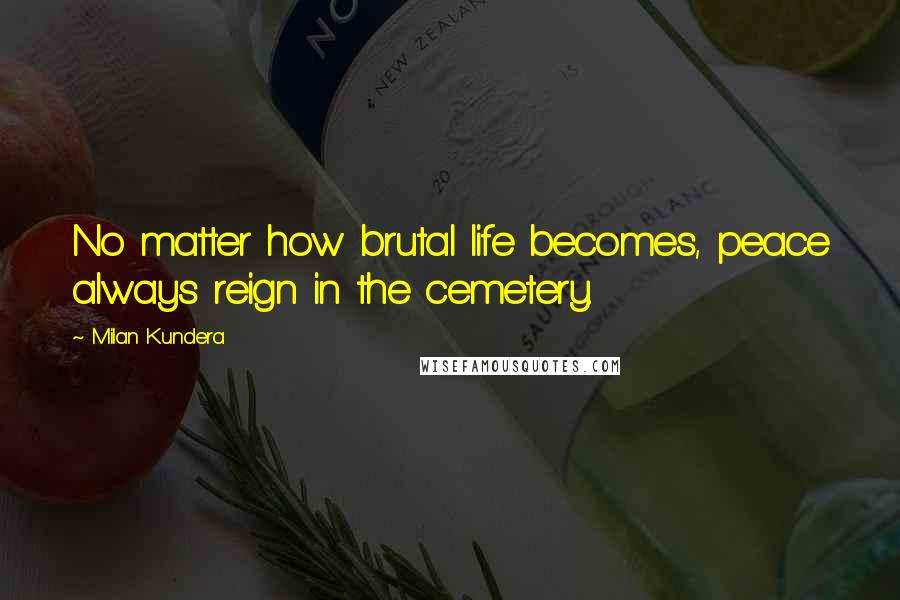 Milan Kundera Quotes: No matter how brutal life becomes, peace always reign in the cemetery.