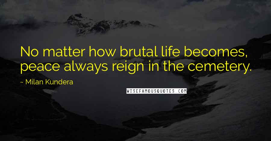 Milan Kundera Quotes: No matter how brutal life becomes, peace always reign in the cemetery.