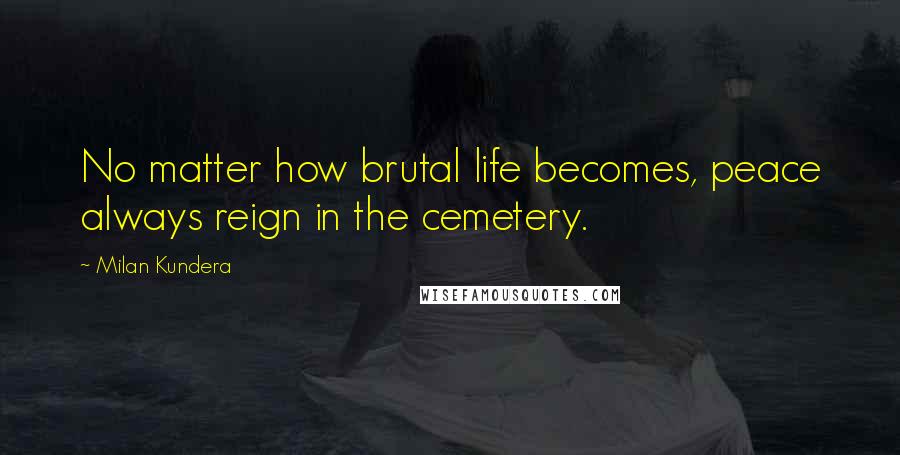 Milan Kundera Quotes: No matter how brutal life becomes, peace always reign in the cemetery.