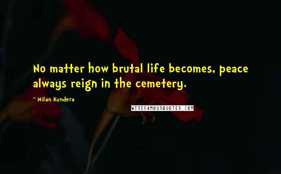 Milan Kundera Quotes: No matter how brutal life becomes, peace always reign in the cemetery.