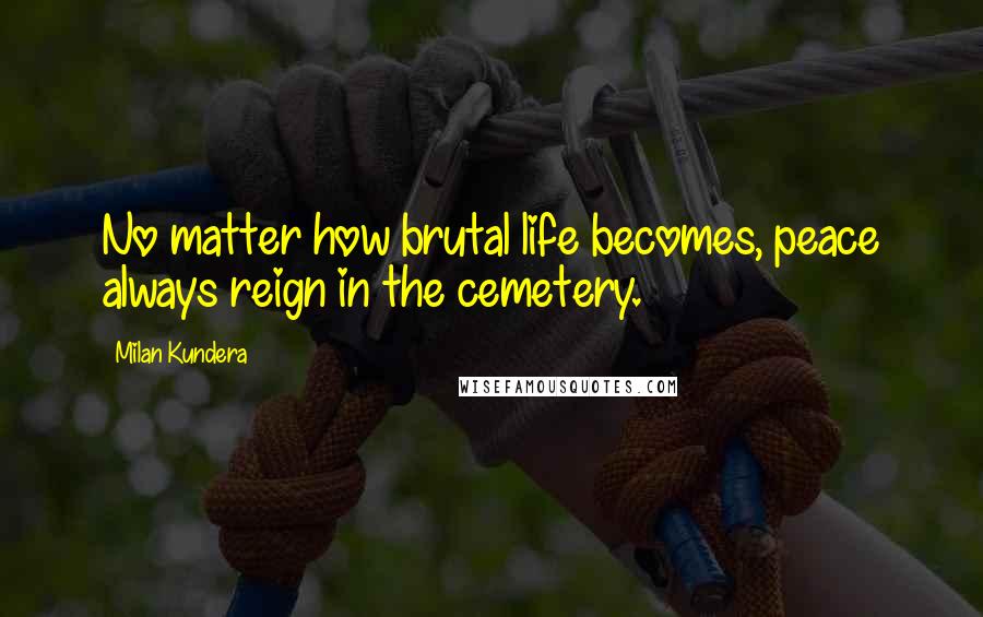 Milan Kundera Quotes: No matter how brutal life becomes, peace always reign in the cemetery.
