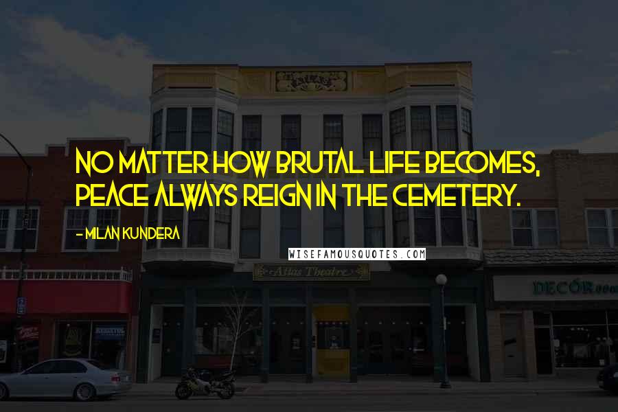 Milan Kundera Quotes: No matter how brutal life becomes, peace always reign in the cemetery.