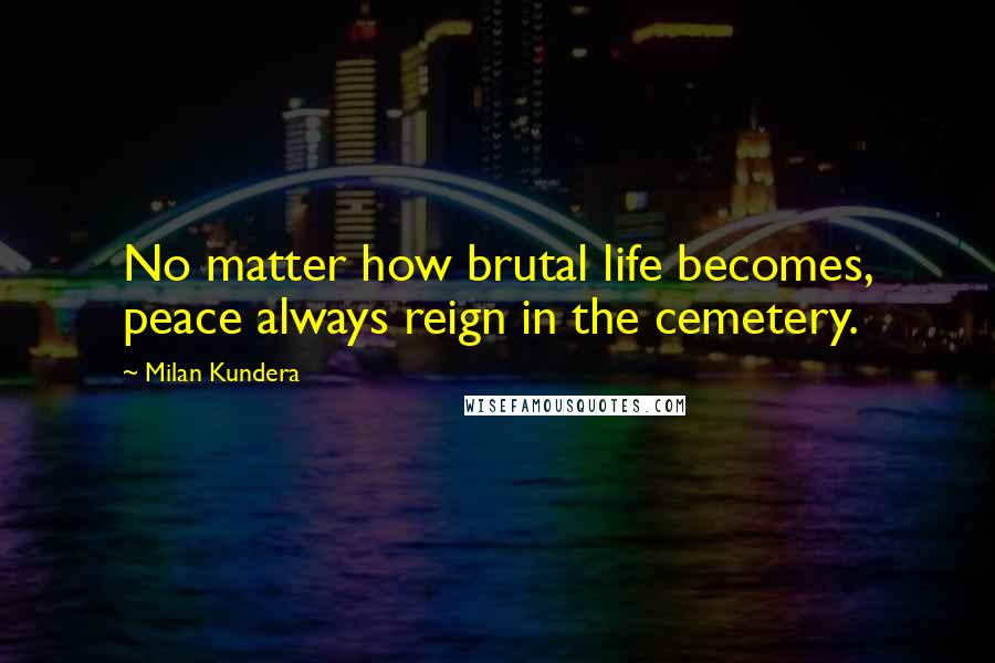 Milan Kundera Quotes: No matter how brutal life becomes, peace always reign in the cemetery.