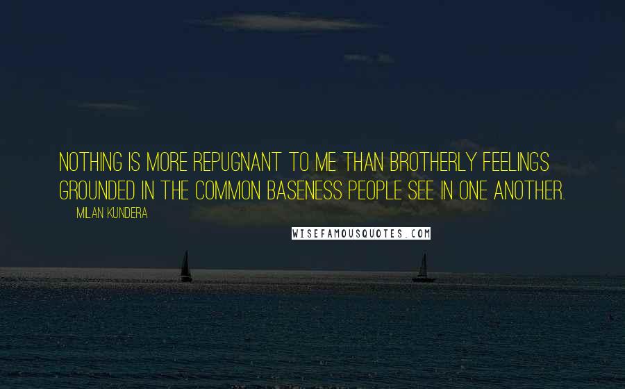 Milan Kundera Quotes: Nothing is more repugnant to me than brotherly feelings grounded in the common baseness people see in one another.