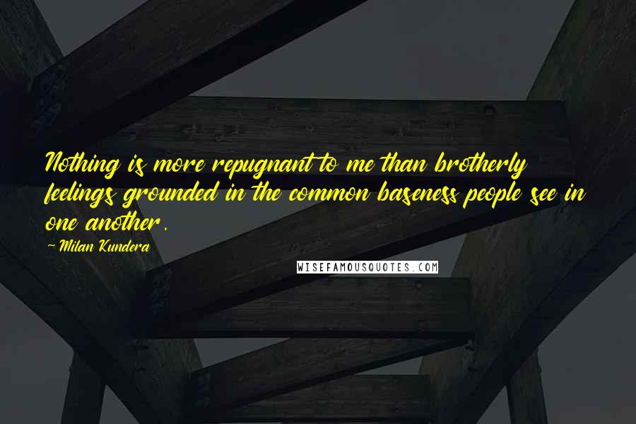 Milan Kundera Quotes: Nothing is more repugnant to me than brotherly feelings grounded in the common baseness people see in one another.