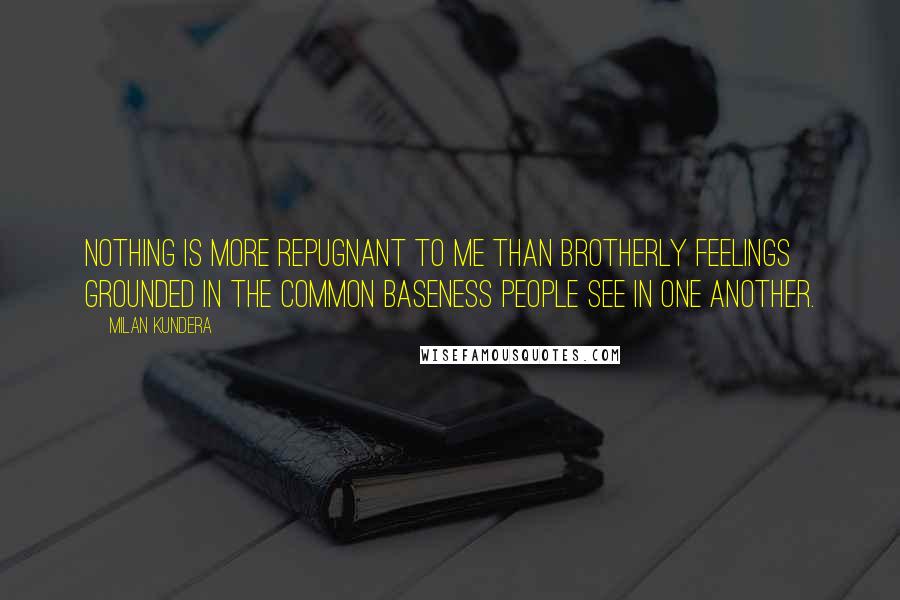 Milan Kundera Quotes: Nothing is more repugnant to me than brotherly feelings grounded in the common baseness people see in one another.