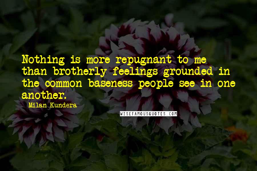 Milan Kundera Quotes: Nothing is more repugnant to me than brotherly feelings grounded in the common baseness people see in one another.