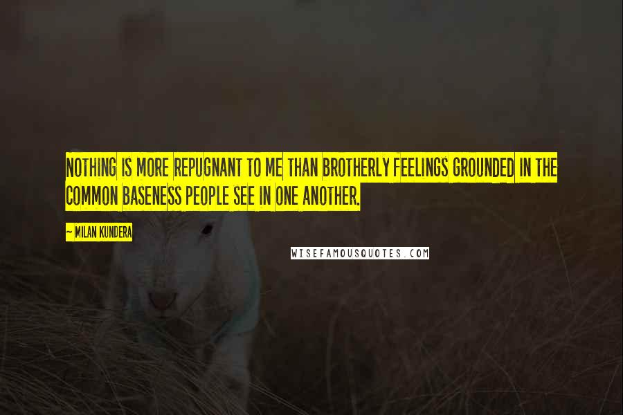 Milan Kundera Quotes: Nothing is more repugnant to me than brotherly feelings grounded in the common baseness people see in one another.