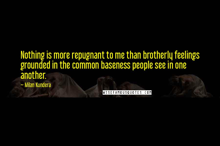 Milan Kundera Quotes: Nothing is more repugnant to me than brotherly feelings grounded in the common baseness people see in one another.