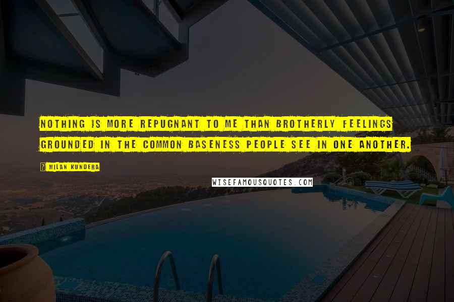 Milan Kundera Quotes: Nothing is more repugnant to me than brotherly feelings grounded in the common baseness people see in one another.