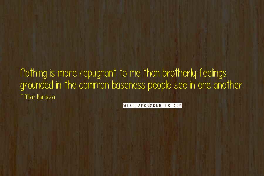 Milan Kundera Quotes: Nothing is more repugnant to me than brotherly feelings grounded in the common baseness people see in one another.