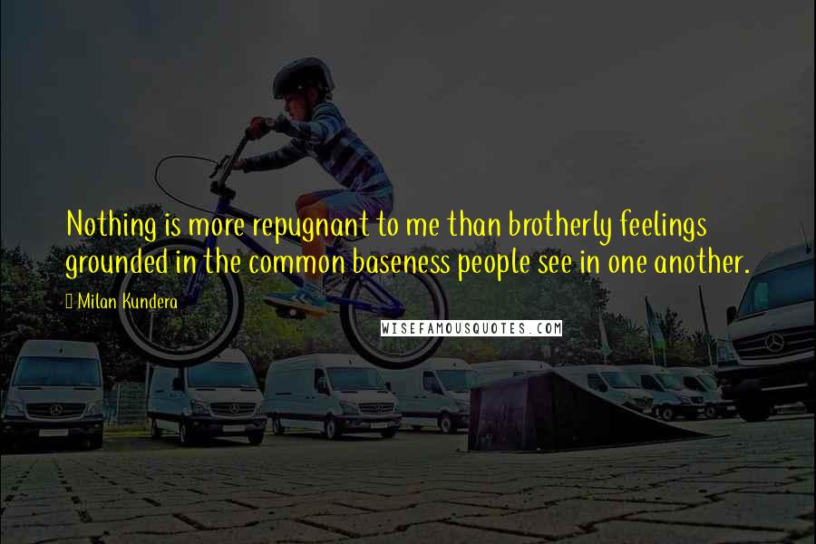 Milan Kundera Quotes: Nothing is more repugnant to me than brotherly feelings grounded in the common baseness people see in one another.