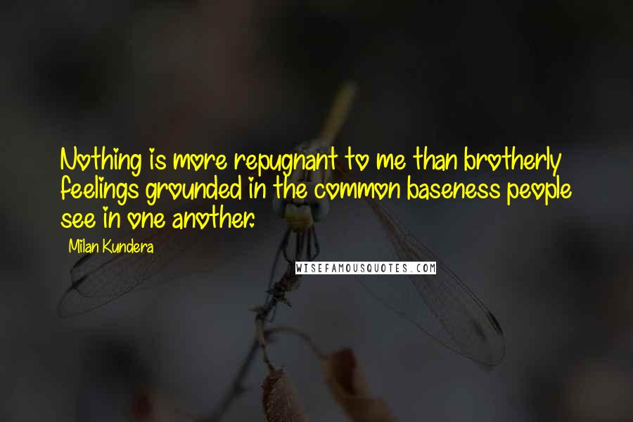 Milan Kundera Quotes: Nothing is more repugnant to me than brotherly feelings grounded in the common baseness people see in one another.