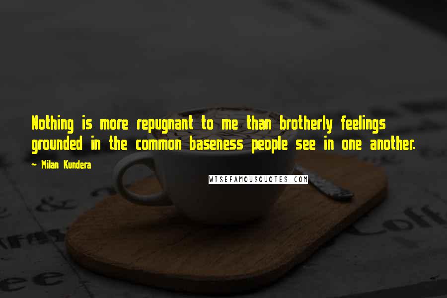 Milan Kundera Quotes: Nothing is more repugnant to me than brotherly feelings grounded in the common baseness people see in one another.