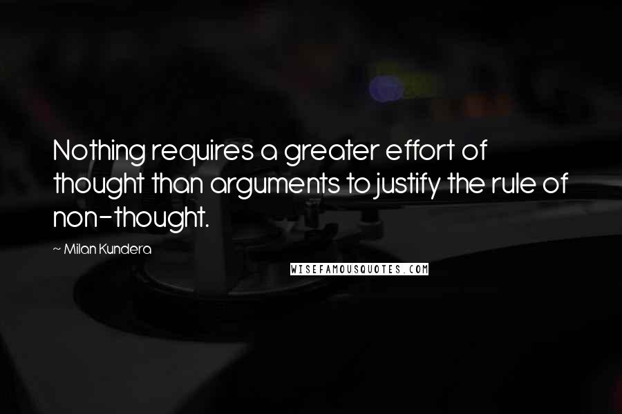 Milan Kundera Quotes: Nothing requires a greater effort of thought than arguments to justify the rule of non-thought.