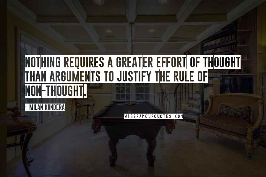 Milan Kundera Quotes: Nothing requires a greater effort of thought than arguments to justify the rule of non-thought.