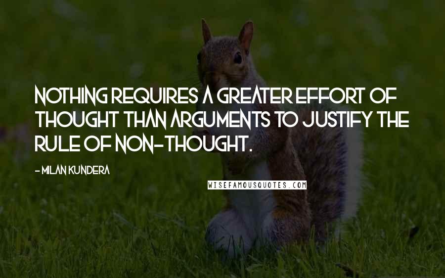 Milan Kundera Quotes: Nothing requires a greater effort of thought than arguments to justify the rule of non-thought.