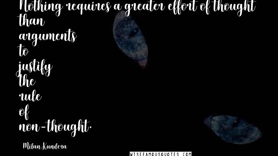 Milan Kundera Quotes: Nothing requires a greater effort of thought than arguments to justify the rule of non-thought.