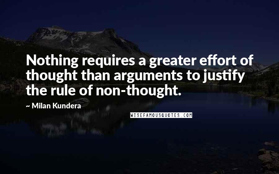 Milan Kundera Quotes: Nothing requires a greater effort of thought than arguments to justify the rule of non-thought.