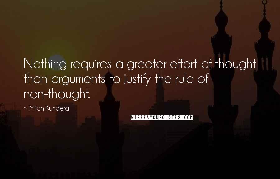 Milan Kundera Quotes: Nothing requires a greater effort of thought than arguments to justify the rule of non-thought.