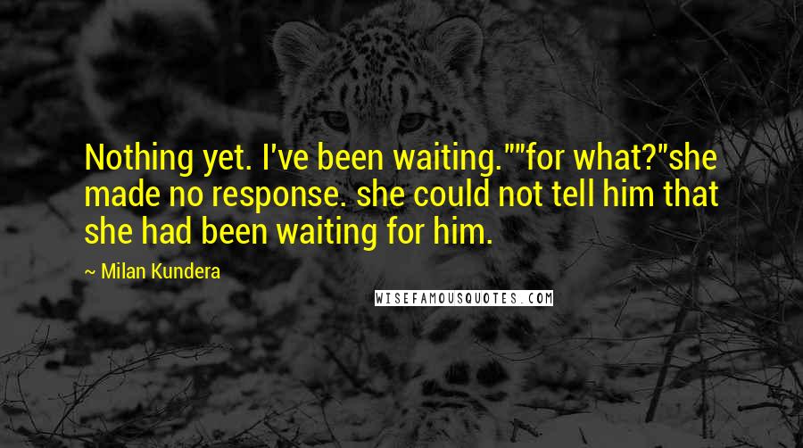 Milan Kundera Quotes: Nothing yet. I've been waiting.""for what?"she made no response. she could not tell him that she had been waiting for him.