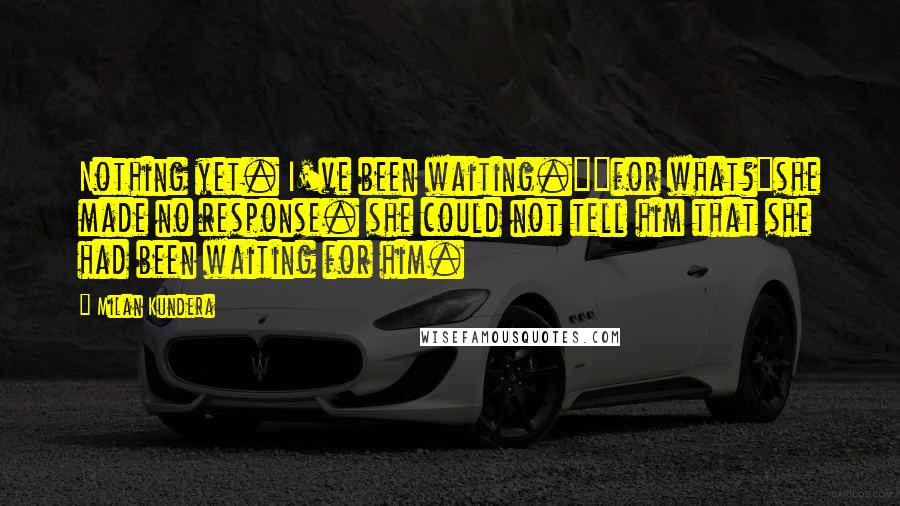 Milan Kundera Quotes: Nothing yet. I've been waiting.""for what?"she made no response. she could not tell him that she had been waiting for him.