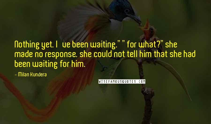 Milan Kundera Quotes: Nothing yet. I've been waiting.""for what?"she made no response. she could not tell him that she had been waiting for him.